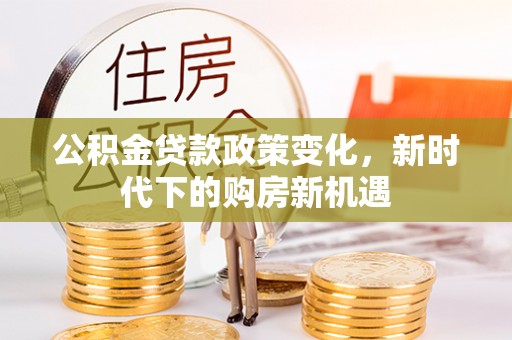 清苑公积金贷款政策变化，新时代下的购房新机遇