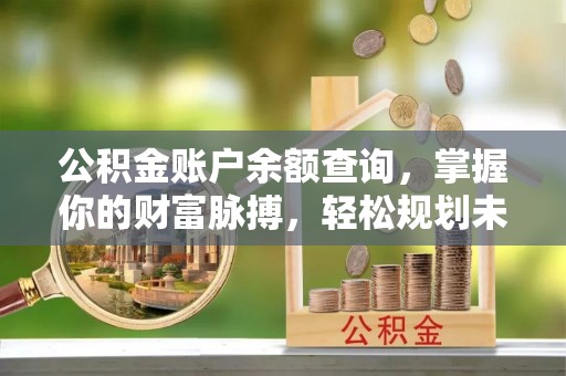 清苑公积金账户余额查询，掌握你的财富脉搏，轻松规划未来