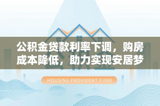 清苑公积金贷款利率下调，购房成本降低，助力实现安居梦