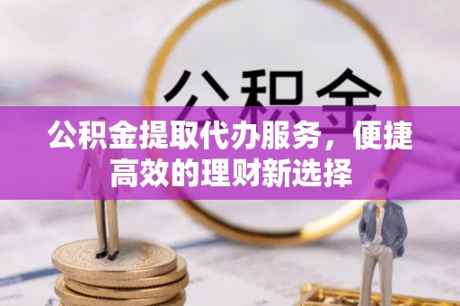 清苑公积金提取代办服务，便捷高效的理财新选择