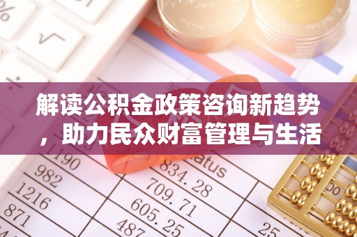 清苑解读公积金政策咨询新趋势，助力民众财富管理与生活规划