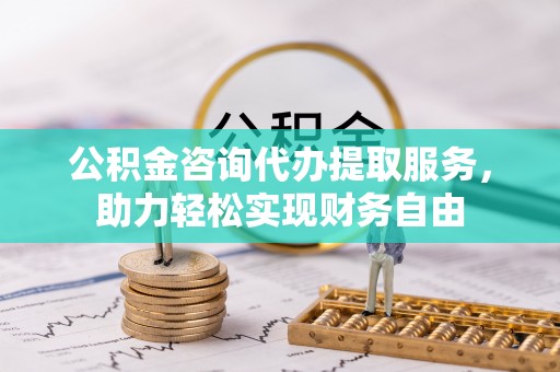 清苑公积金咨询代办提取服务，助力轻松实现财务自由