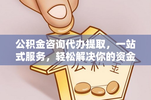 清苑公积金咨询代办提取，一站式服务，轻松解决你的资金难题