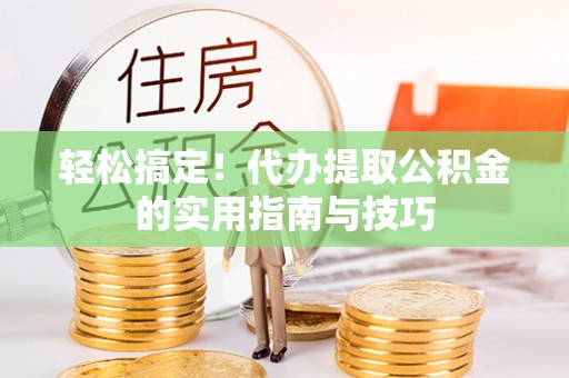 清苑轻松搞定！代办提取公积金的实用指南与技巧