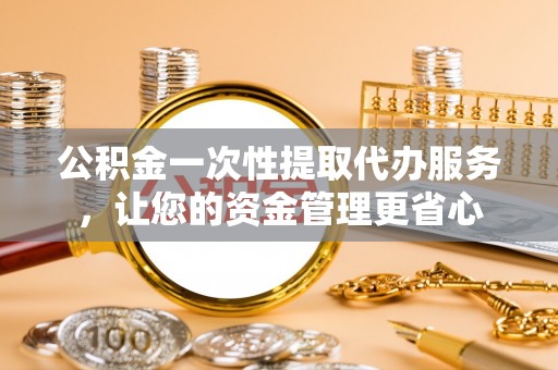 清苑公积金一次性提取代办服务，让您的资金管理更省心