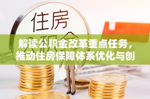 清苑解读公积金改革重点任务，推动住房保障体系优化与创新
