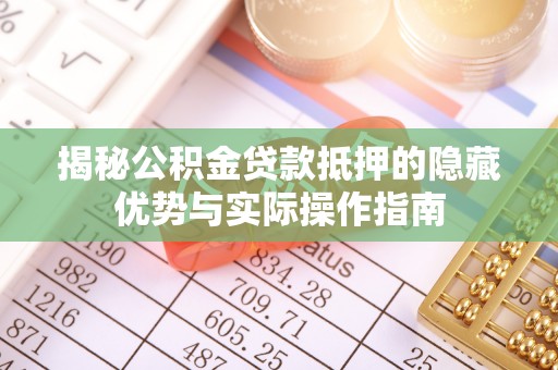 清苑揭秘公积金贷款抵押的隐藏优势与实际操作指南