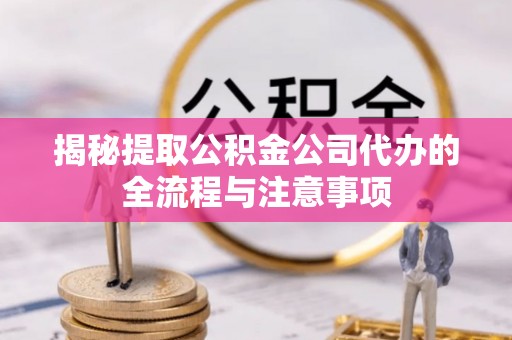 清苑揭秘提取公积金公司代办的全流程与注意事项