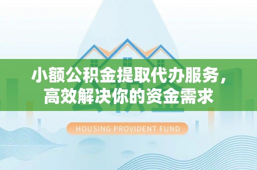 清苑小额公积金提取代办服务，高效解决你的资金需求