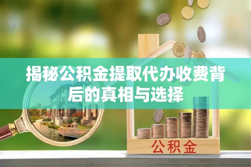 清苑揭秘公积金提取代办收费背后的真相与选择