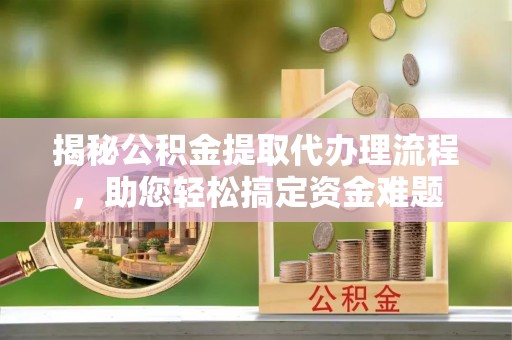 清苑揭秘公积金提取代办理流程，助您轻松搞定资金难题