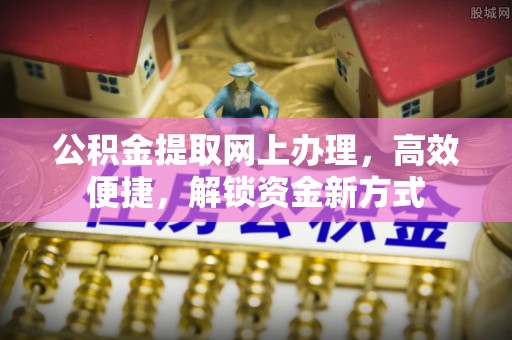 清苑公积金提取网上办理，高效便捷，解锁资金新方式