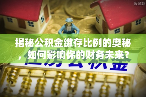 清苑揭秘公积金缴存比例的奥秘，如何影响你的财务未来？