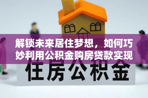 清苑解锁未来居住梦想，如何巧妙利用公积金购房贷款实现房产投资