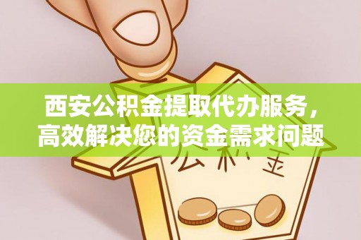 清苑西安公积金提取代办服务，高效解决您的资金需求问题
