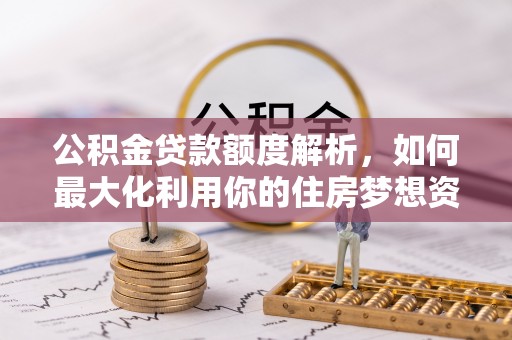 清苑公积金贷款额度解析，如何最大化利用你的住房梦想资金