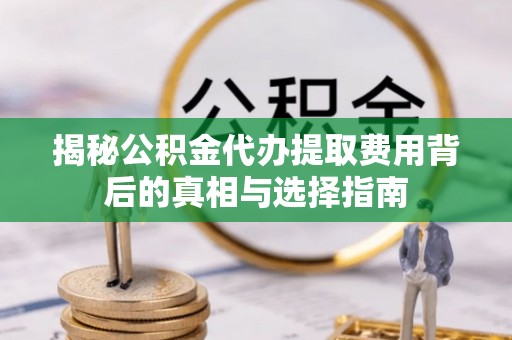 清苑揭秘公积金代办提取费用背后的真相与选择指南