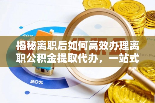 清苑揭秘离职后如何高效办理离职公积金提取代办，一站式服务全解析