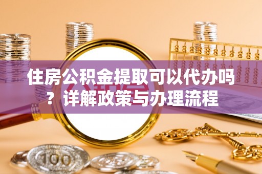 清苑住房公积金提取可以代办吗？详解政策与办理流程