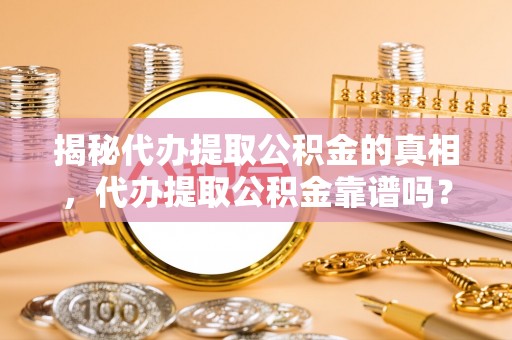 清苑揭秘代办提取公积金的真相，代办提取公积金靠谱吗？