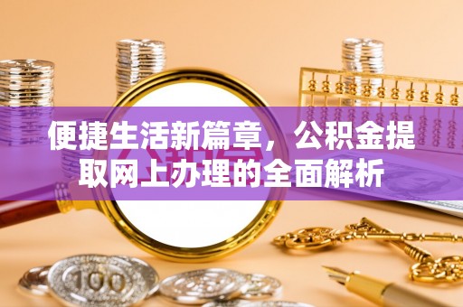 清苑便捷生活新篇章，公积金提取网上办理的全面解析