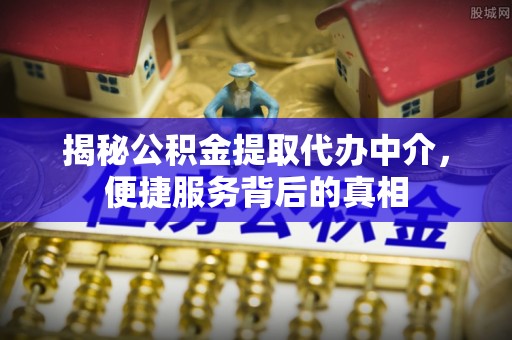清苑揭秘公积金提取代办中介，便捷服务背后的真相