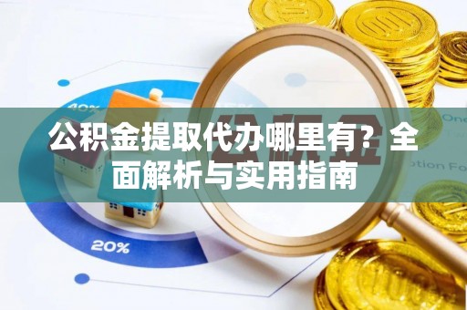 清苑公积金提取代办哪里有？全面解析与实用指南
