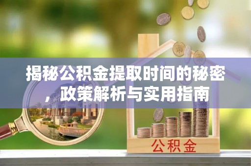 清苑揭秘公积金提取时间的秘密，政策解析与实用指南