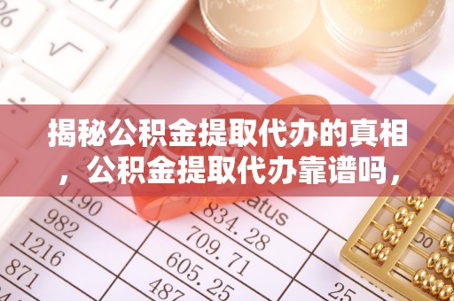 清苑揭秘公积金提取代办的真相，公积金提取代办靠谱吗，如何选择专业服务？
