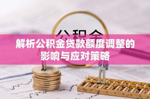 清苑解析公积金贷款额度调整的影响与应对策略