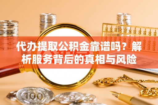 清苑代办提取公积金靠谱吗？解析服务背后的真相与风险