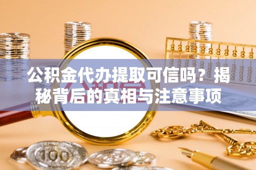 清苑公积金代办提取可信吗？揭秘背后的真相与注意事项