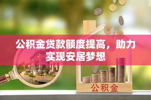 清苑公积金贷款额度提高，助力实现安居梦想