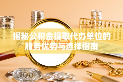 清苑揭秘公积金提取代办单位的服务优势与选择指南