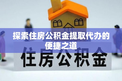 清苑探索住房公积金提取代办的便捷之道