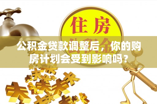 清苑公积金贷款调整后，你的购房计划会受到影响吗？