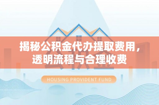 清苑揭秘公积金代办提取费用，透明流程与合理收费