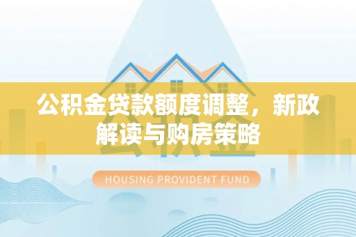 清苑公积金贷款额度调整，新政解读与购房策略