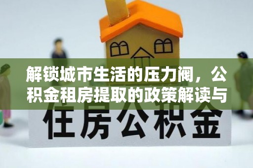 清苑解锁城市生活的压力阀，公积金租房提取的政策解读与实践指南