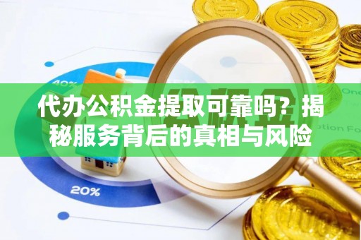 清苑代办公积金提取可靠吗？揭秘服务背后的真相与风险