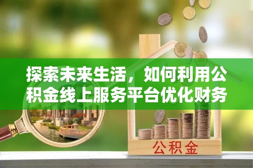 清苑探索未来生活，如何利用公积金线上服务平台优化财务管理