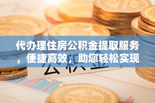 清苑代办理住房公积金提取服务，便捷高效，助您轻松实现资金规划