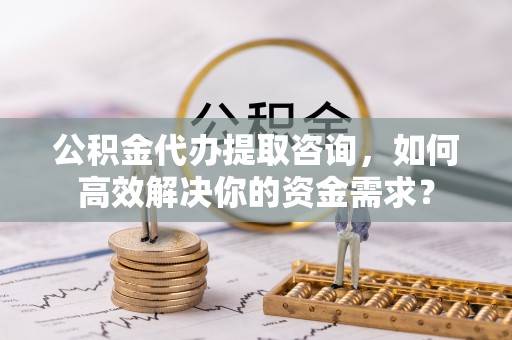 清苑公积金代办提取咨询，如何高效解决你的资金需求？