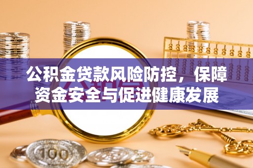 清苑公积金贷款风险防控，保障资金安全与促进健康发展