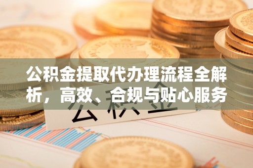 清苑公积金提取代办理流程全解析，高效、合规与贴心服务