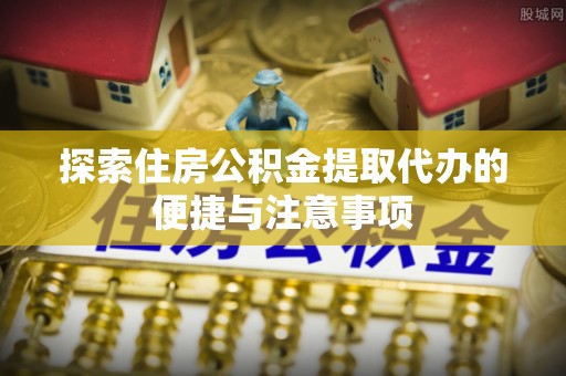 清苑探索住房公积金提取代办的便捷与注意事项