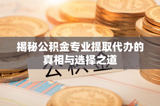 清苑揭秘公积金专业提取代办的真相与选择之道