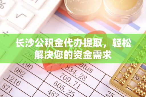 清苑长沙公积金代办提取，轻松解决您的资金需求