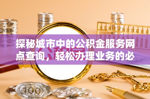 清苑探秘城市中的公积金服务网点查询，轻松办理业务的必备指南