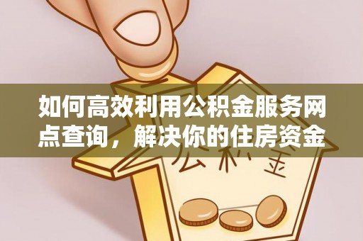 清苑如何高效利用公积金服务网点查询，解决你的住房资金难题